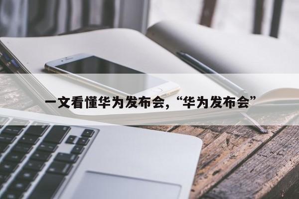 一文看懂华为发布会,“华为发布会”