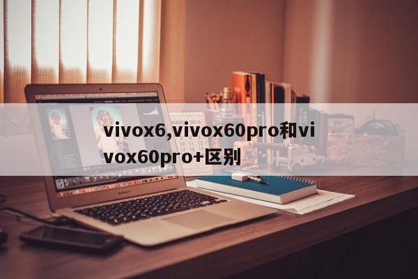 vivox6,vivox60pro和vivox60pro+区别