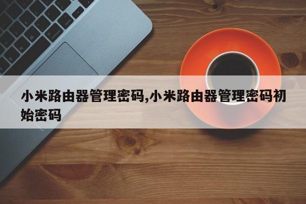 小米路由器管理密码,小米路由器管理密码初始密码