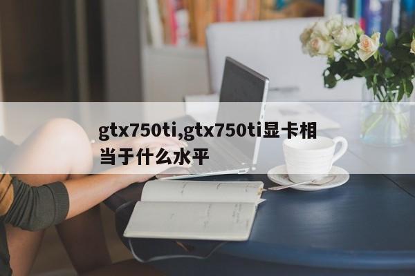 gtx750ti,gtx750ti显卡相当于什么水平