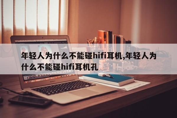 年轻人为什么不能碰hifi耳机,年轻人为什么不能碰hifi耳机孔