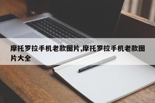 摩托罗拉手机老款图片,摩托罗拉手机老款图片大全
