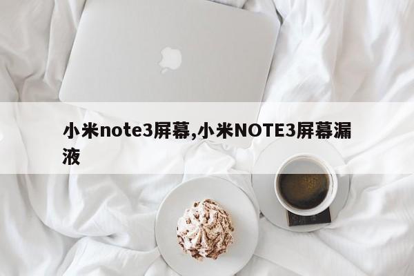 小米note3屏幕,小米NOTE3屏幕漏液