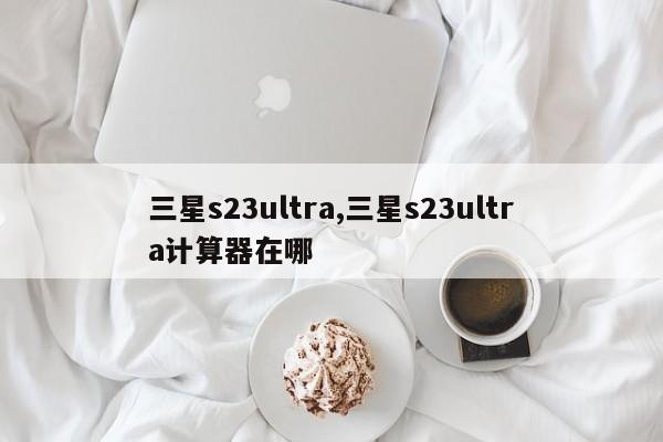 三星s23ultra,三星s23ultra计算器在哪