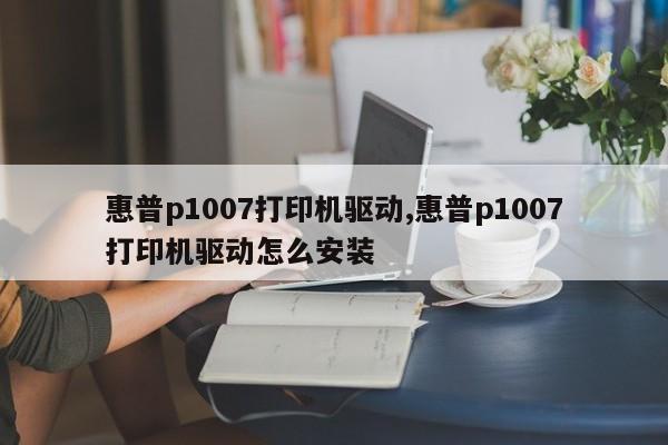 惠普p1007打印机驱动,惠普p1007打印机驱动怎么安装