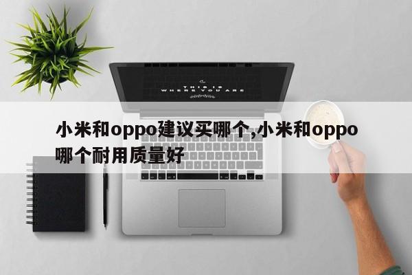 小米和oppo建议买哪个,小米和oppo哪个耐用质量好