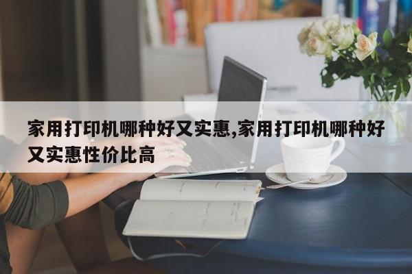 家用打印机哪种好又实惠,家用打印机哪种好又实惠性价比高