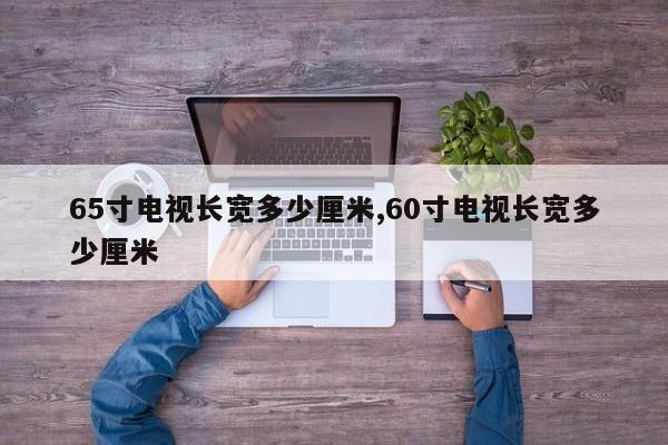 65寸电视长宽多少厘米,60寸电视长宽多少厘米