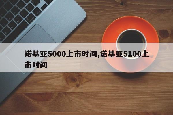 诺基亚5000上市时间,诺基亚5100上市时间