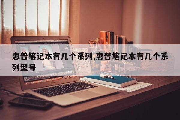 惠普笔记本有几个系列,惠普笔记本有几个系列型号