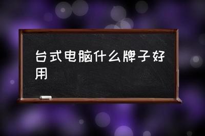 台式电脑哪个牌子好用,台式电脑哪个牌子好?