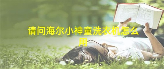 海尔小神童洗衣机怎么用,海尔小神童洗衣机怎么用洗衣液