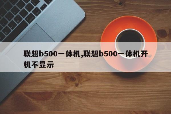 联想b500一体机,联想b500一体机开机不显示