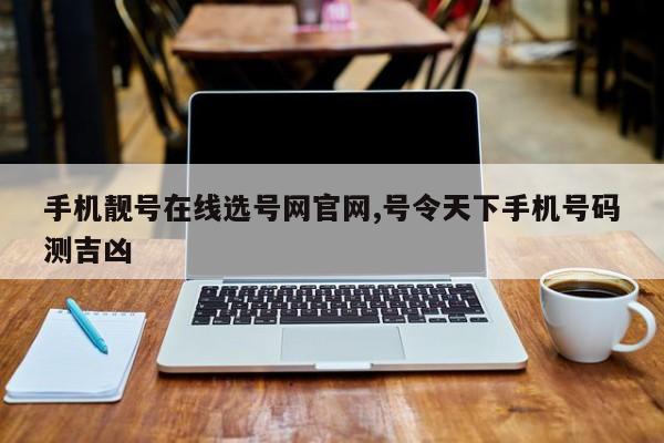 手机靓号在线选号网官网,号令天下手机号码测吉凶