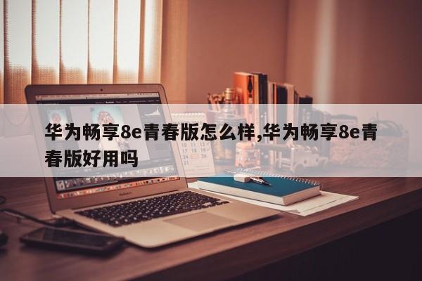 华为畅享8e青春版怎么样,华为畅享8e青春版好用吗