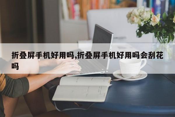 折叠屏手机好用吗,折叠屏手机好用吗会刮花吗
