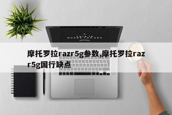 摩托罗拉razr5g参数,摩托罗拉razr5g国行缺点