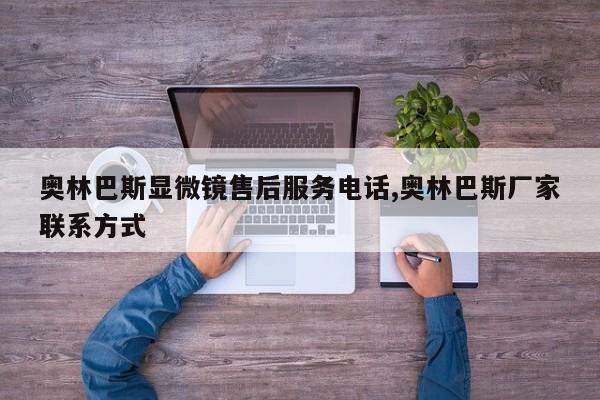 奥林巴斯显微镜售后服务电话,奥林巴斯厂家联系方式