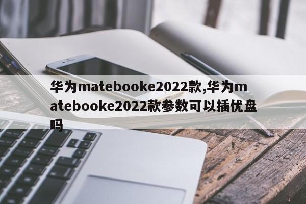 华为matebooke2022款,华为matebooke2022款参数可以插优盘吗