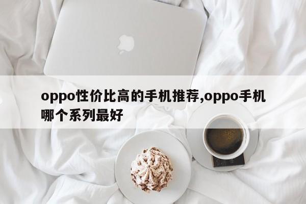oppo性价比高的手机推荐,oppo手机哪个系列最好