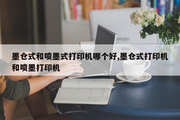 墨仓式和喷墨式打印机哪个好,墨仓式打印机和喷墨打印机