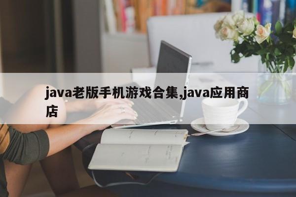 java老版手机游戏合集,java应用商店