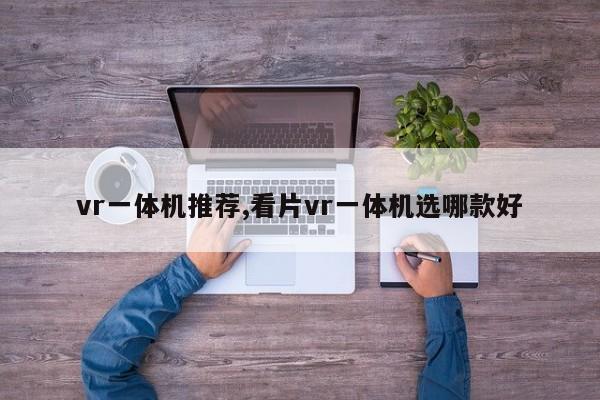 vr一体机推荐,看片vr一体机选哪款好