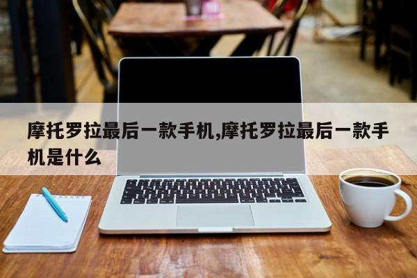 摩托罗拉最后一款手机,摩托罗拉最后一款手机是什么