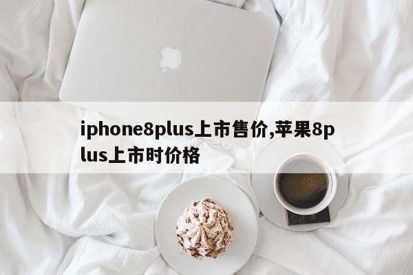 iphone8plus上市售价,苹果8plus上市时价格