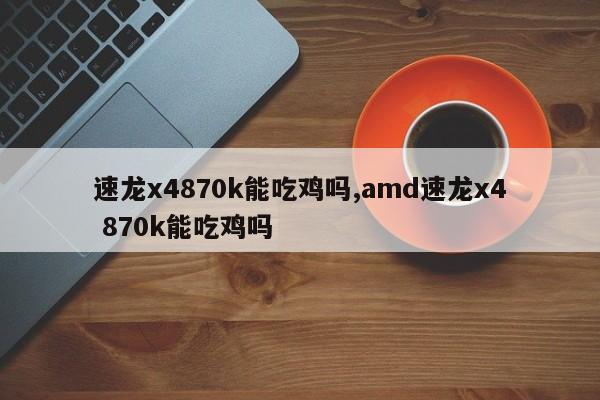 速龙x4870k能吃鸡吗,amd速龙x4 870k能吃鸡吗