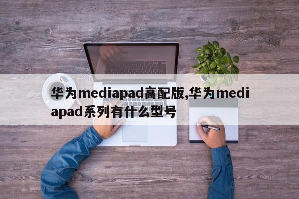 华为mediapad高配版,华为mediapad系列有什么型号