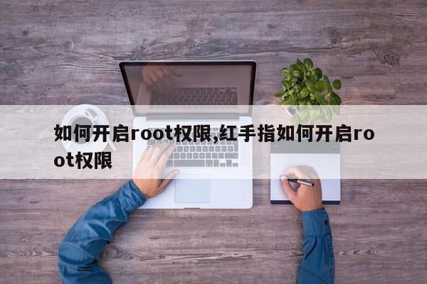 如何开启root权限,红手指如何开启root权限
