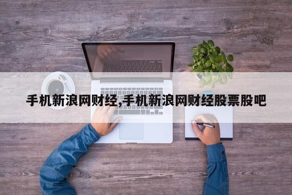 手机新浪网财经,手机新浪网财经股票股吧