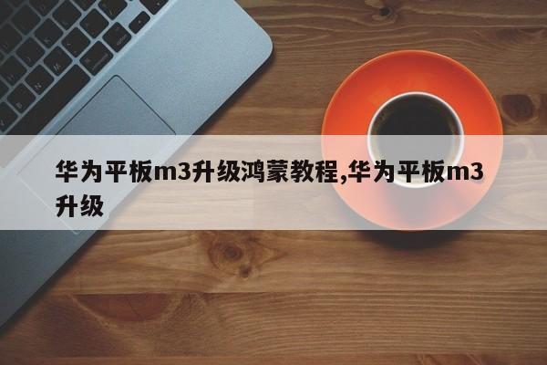 华为平板m3升级鸿蒙教程,华为平板m3 升级