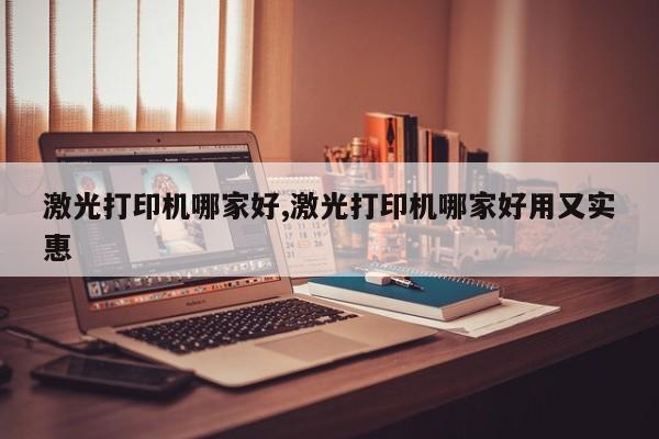 激光打印机哪家好,激光打印机哪家好用又实惠