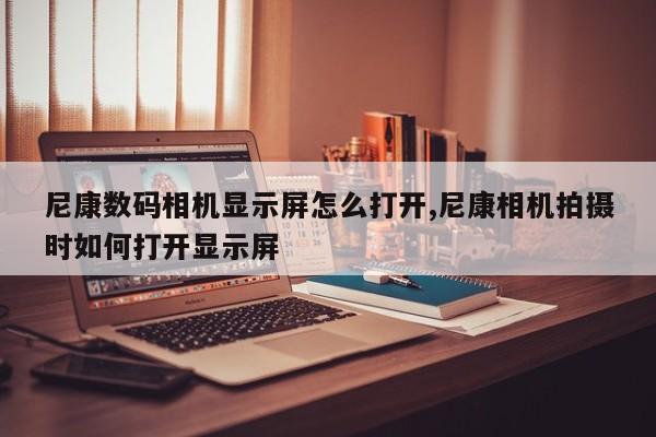 尼康数码相机显示屏怎么打开,尼康相机拍摄时如何打开显示屏