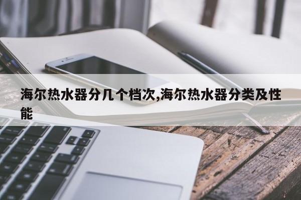 海尔热水器分几个档次,海尔热水器分类及性能