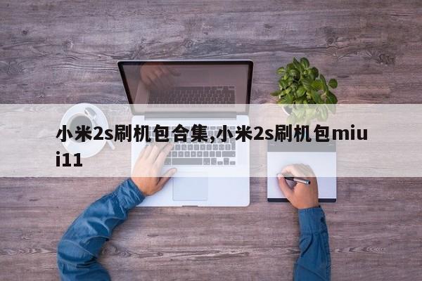 小米2s刷机包合集,小米2s刷机包miui11