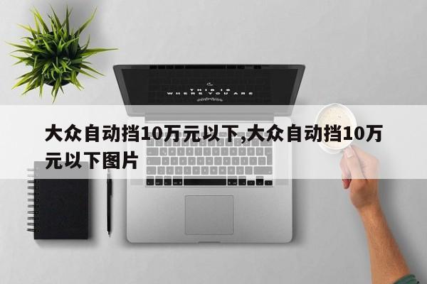 大众自动挡10万元以下,大众自动挡10万元以下图片