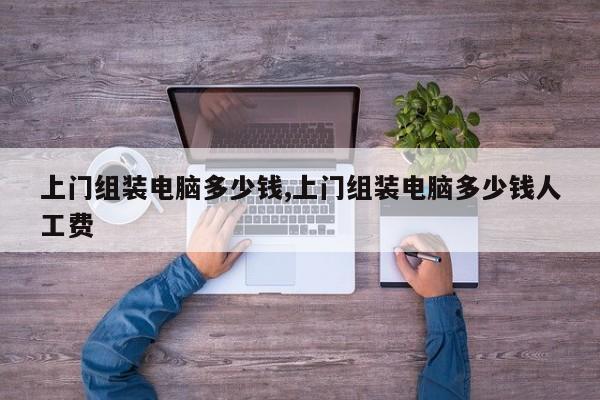上门组装电脑多少钱,上门组装电脑多少钱人工费