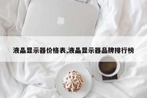 液晶显示器价格表,液晶显示器品牌排行榜