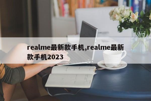 realme最新款手机,realme最新款手机2023