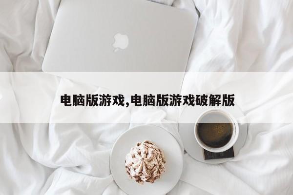 电脑版游戏,电脑版游戏破解版