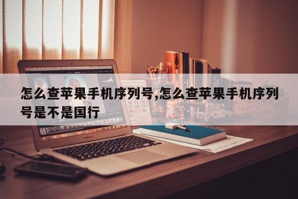 怎么查苹果手机序列号,怎么查苹果手机序列号是不是国行