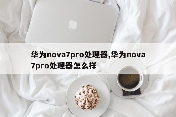 华为nova7pro处理器,华为nova7pro处理器怎么样