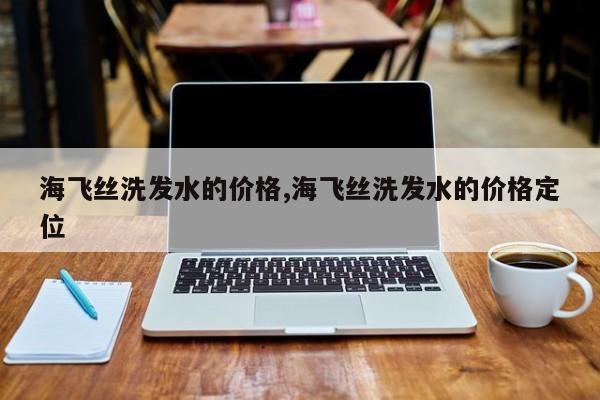 海飞丝洗发水的价格,海飞丝洗发水的价格定位