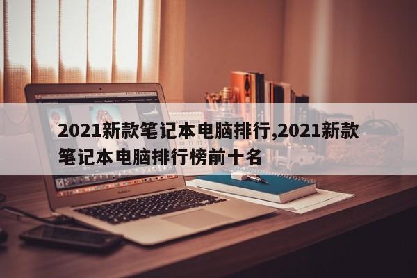 2021新款笔记本电脑排行,2021新款笔记本电脑排行榜前十名