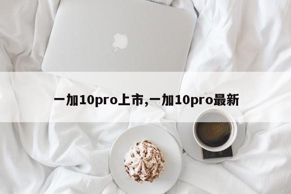 一加10pro上市,一加10pro最新
