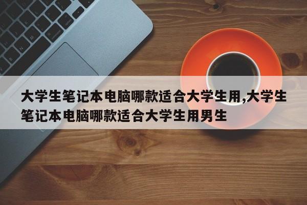 大学生笔记本电脑哪款适合大学生用,大学生笔记本电脑哪款适合大学生用男生