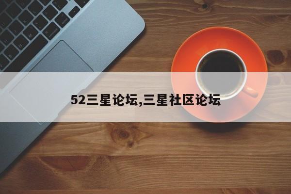52三星论坛,三星社区论坛